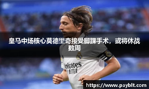 皇马中场核心莫德里奇接受脚踝手术，或将休战数周