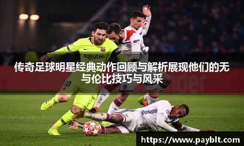 传奇足球明星经典动作回顾与解析展现他们的无与伦比技巧与风采